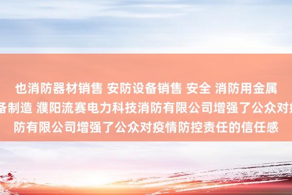 也消防器材销售 安防设备销售 安全 消防用金属制品制造 泵及真空设备制造 濮阳流赛电力科技消防有限公司增强了公众对疫情防控责任的信任感