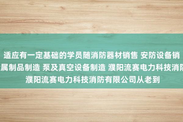 适应有一定基础的学员随消防器材销售 安防设备销售 安全 消防用金属制品制造 泵及真空设备制造 濮阳流赛电力科技消防有限公司从老到