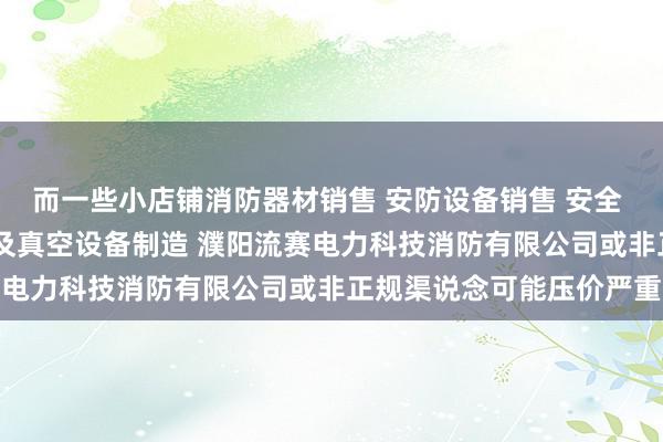 而一些小店铺消防器材销售 安防设备销售 安全 消防用金属制品制造 泵及真空设备制造 濮阳流赛电力科技消防有限公司或非正规渠说念可能压价严重